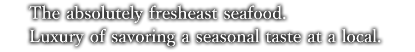 The absolutely fresheast seafood. Luxury of savoring a seasonal taste at a local.