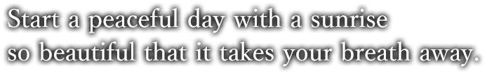 Start a peaceful day with a sunrise so beautiful that it takes your breath away.